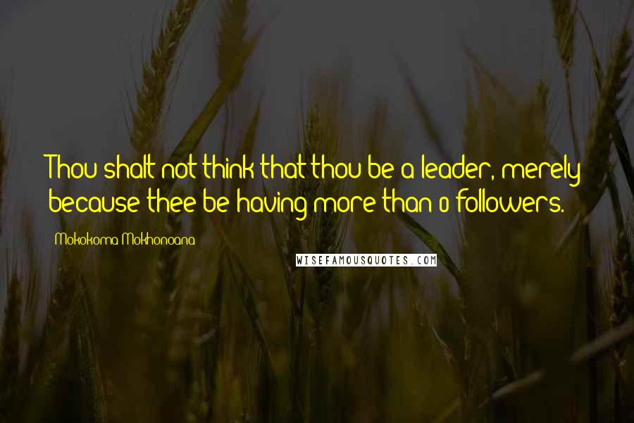 Mokokoma Mokhonoana Quotes: Thou shalt not think that thou be a leader, merely because thee be having more than 0 followers.