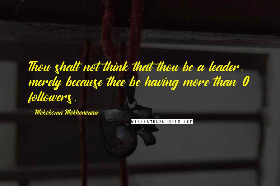 Mokokoma Mokhonoana Quotes: Thou shalt not think that thou be a leader, merely because thee be having more than 0 followers.