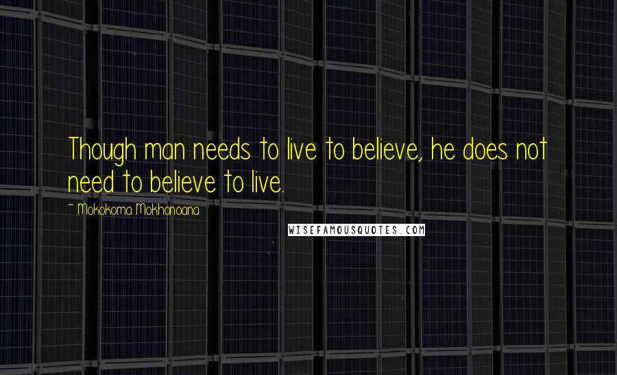 Mokokoma Mokhonoana Quotes: Though man needs to live to believe, he does not need to believe to live.