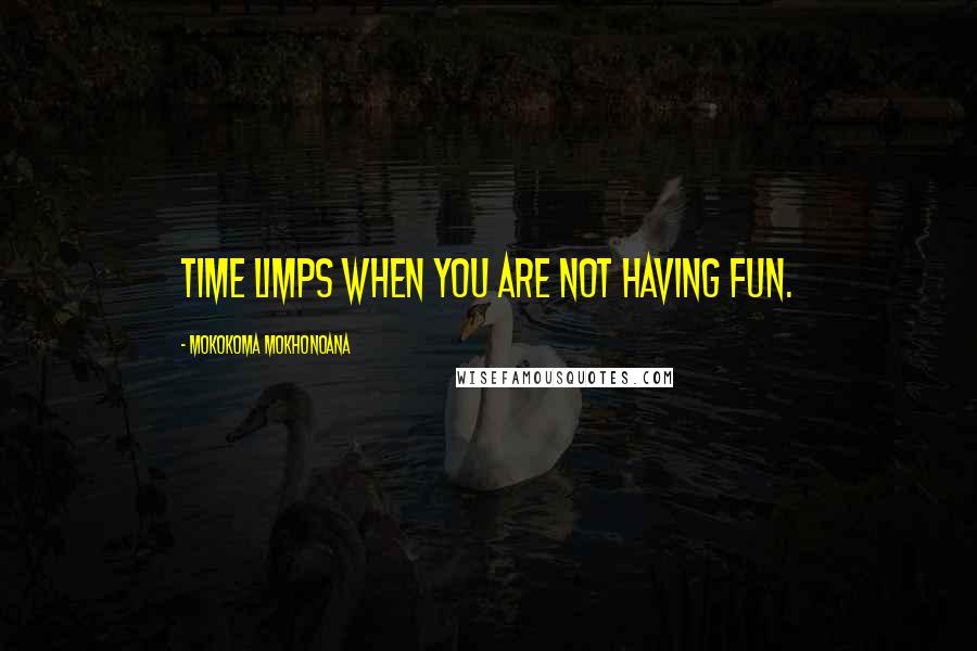 Mokokoma Mokhonoana Quotes: Time limps when you are not having fun.