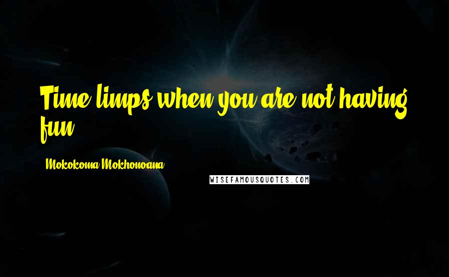 Mokokoma Mokhonoana Quotes: Time limps when you are not having fun.