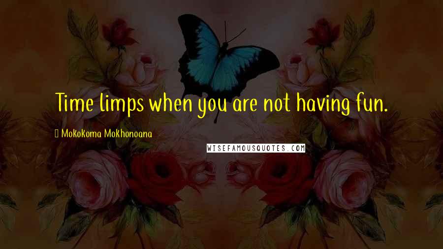 Mokokoma Mokhonoana Quotes: Time limps when you are not having fun.