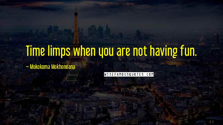 Mokokoma Mokhonoana Quotes: Time limps when you are not having fun.