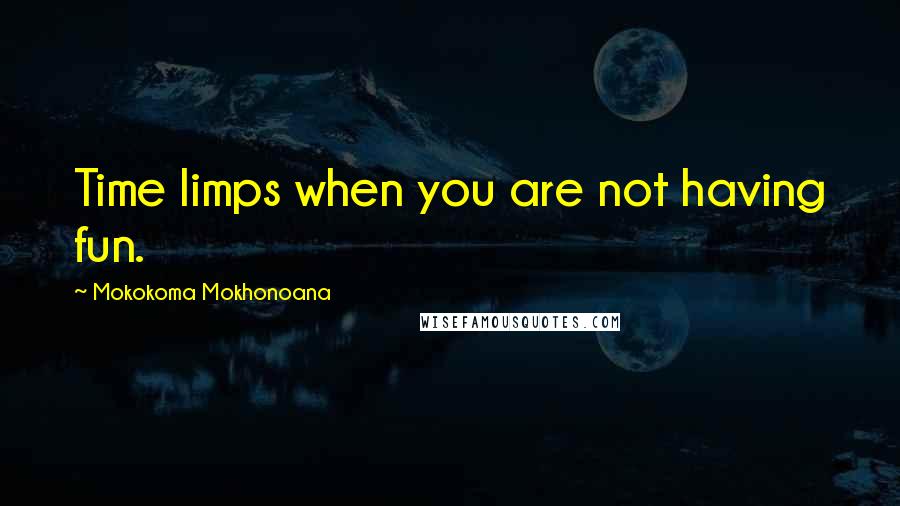 Mokokoma Mokhonoana Quotes: Time limps when you are not having fun.