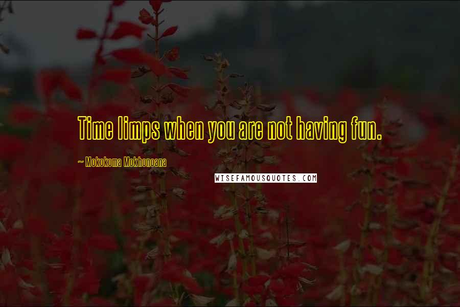 Mokokoma Mokhonoana Quotes: Time limps when you are not having fun.