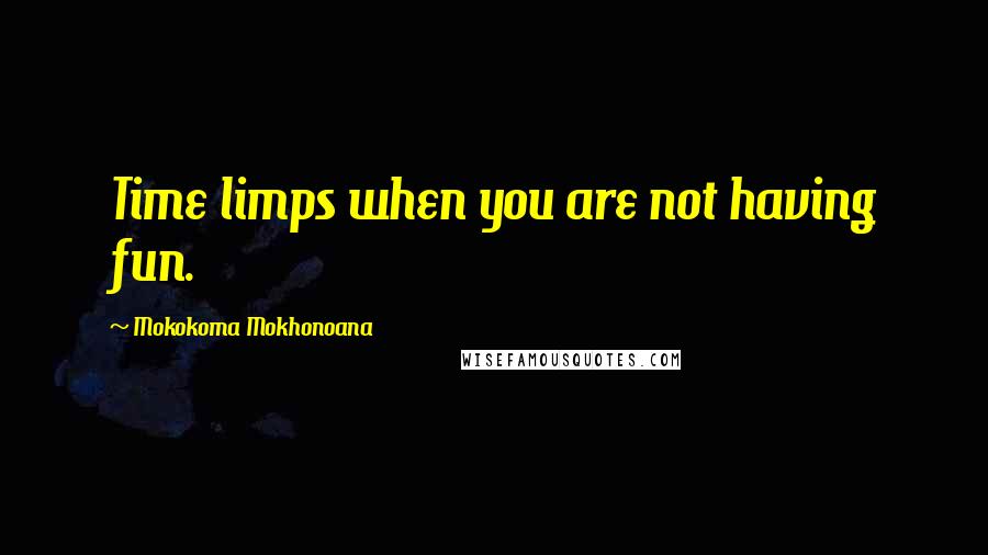 Mokokoma Mokhonoana Quotes: Time limps when you are not having fun.