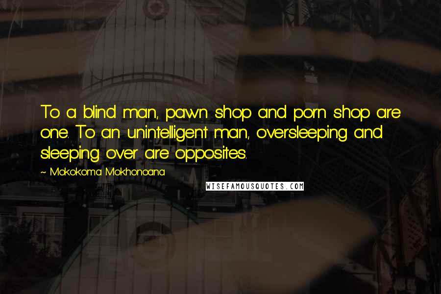 Mokokoma Mokhonoana Quotes: To a blind man, pawn shop and porn shop are one. To an unintelligent man, oversleeping and sleeping over are opposites.