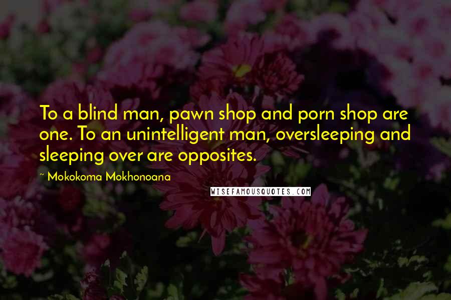 Mokokoma Mokhonoana Quotes: To a blind man, pawn shop and porn shop are one. To an unintelligent man, oversleeping and sleeping over are opposites.