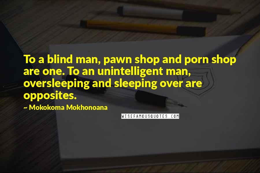 Mokokoma Mokhonoana Quotes: To a blind man, pawn shop and porn shop are one. To an unintelligent man, oversleeping and sleeping over are opposites.