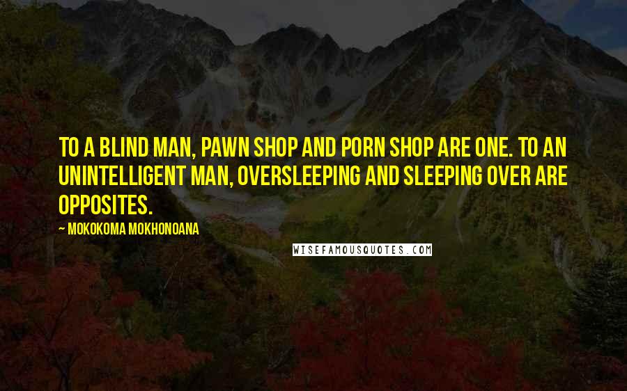 Mokokoma Mokhonoana Quotes: To a blind man, pawn shop and porn shop are one. To an unintelligent man, oversleeping and sleeping over are opposites.