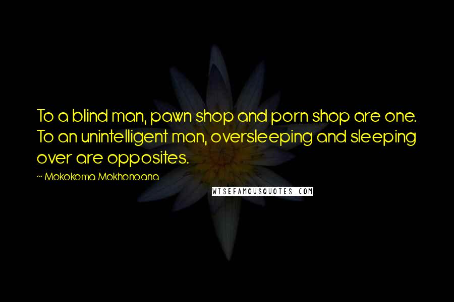 Mokokoma Mokhonoana Quotes: To a blind man, pawn shop and porn shop are one. To an unintelligent man, oversleeping and sleeping over are opposites.