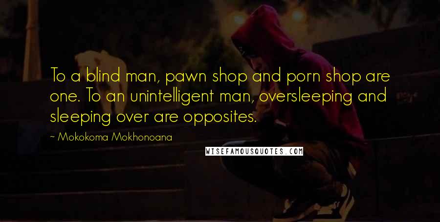 Mokokoma Mokhonoana Quotes: To a blind man, pawn shop and porn shop are one. To an unintelligent man, oversleeping and sleeping over are opposites.