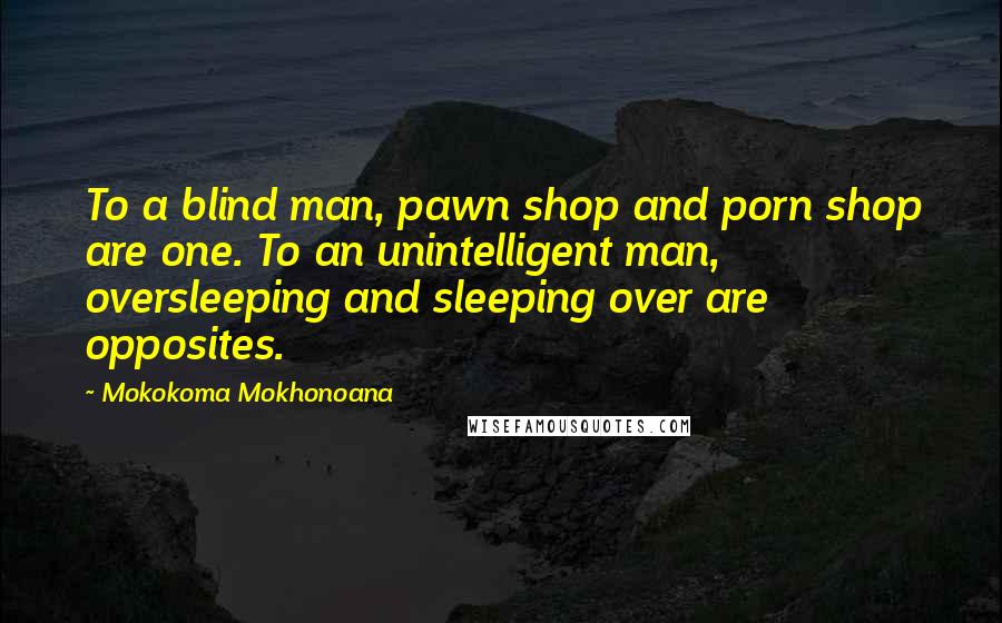 Mokokoma Mokhonoana Quotes: To a blind man, pawn shop and porn shop are one. To an unintelligent man, oversleeping and sleeping over are opposites.