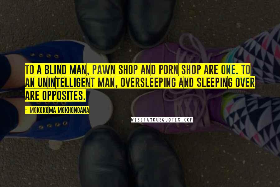 Mokokoma Mokhonoana Quotes: To a blind man, pawn shop and porn shop are one. To an unintelligent man, oversleeping and sleeping over are opposites.