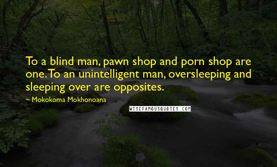 Mokokoma Mokhonoana Quotes: To a blind man, pawn shop and porn shop are one. To an unintelligent man, oversleeping and sleeping over are opposites.