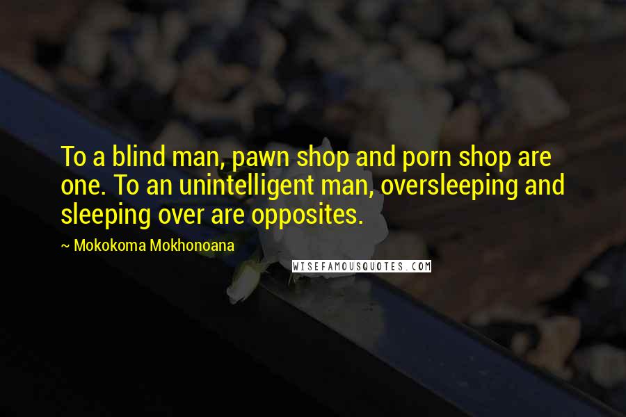 Mokokoma Mokhonoana Quotes: To a blind man, pawn shop and porn shop are one. To an unintelligent man, oversleeping and sleeping over are opposites.