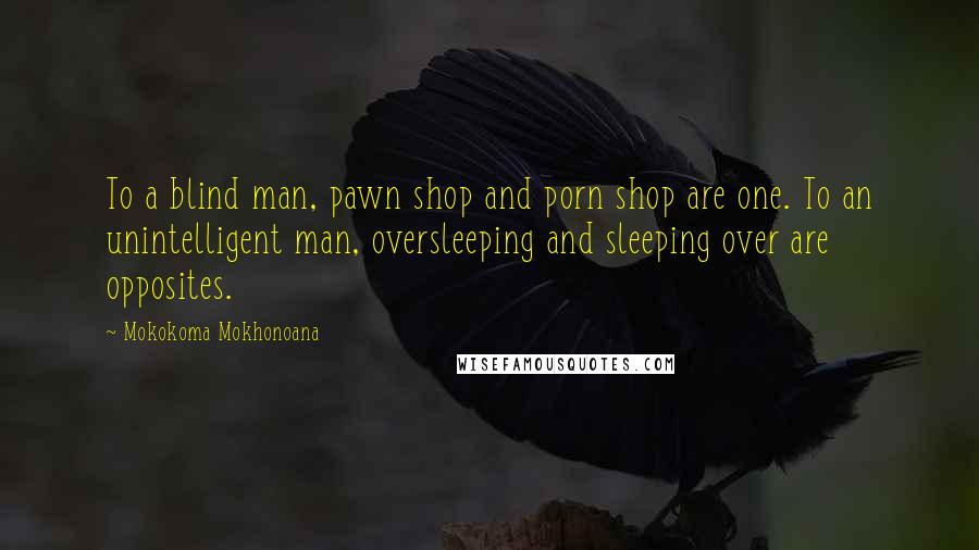 Mokokoma Mokhonoana Quotes: To a blind man, pawn shop and porn shop are one. To an unintelligent man, oversleeping and sleeping over are opposites.
