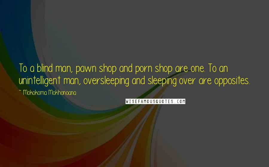 Mokokoma Mokhonoana Quotes: To a blind man, pawn shop and porn shop are one. To an unintelligent man, oversleeping and sleeping over are opposites.