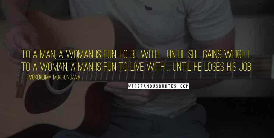 Mokokoma Mokhonoana Quotes: To a man, a woman is fun to be with ... until she gains weight. To a woman, a man is fun to live with ... until he loses his job.