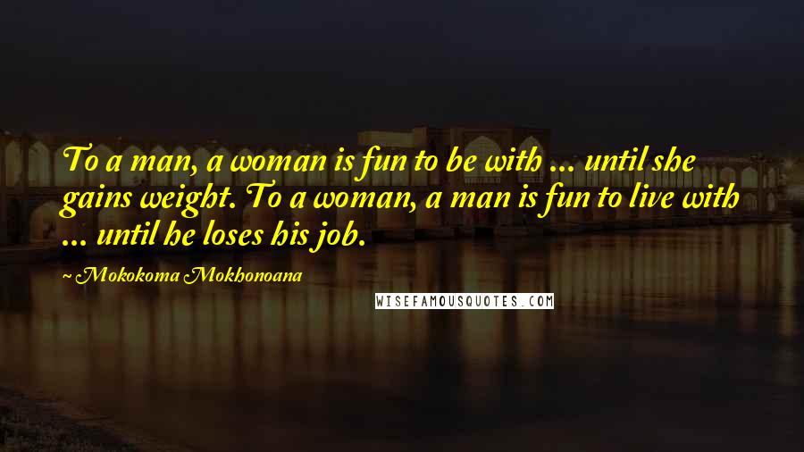Mokokoma Mokhonoana Quotes: To a man, a woman is fun to be with ... until she gains weight. To a woman, a man is fun to live with ... until he loses his job.