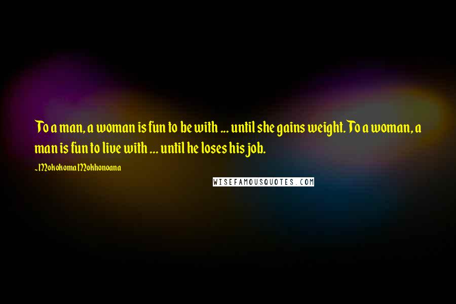 Mokokoma Mokhonoana Quotes: To a man, a woman is fun to be with ... until she gains weight. To a woman, a man is fun to live with ... until he loses his job.