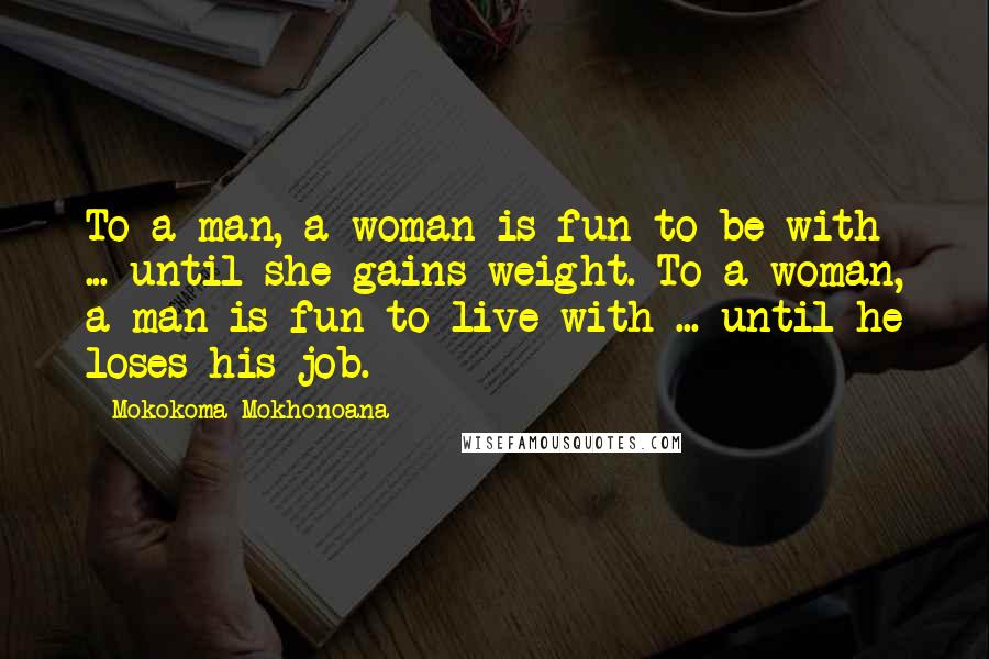 Mokokoma Mokhonoana Quotes: To a man, a woman is fun to be with ... until she gains weight. To a woman, a man is fun to live with ... until he loses his job.