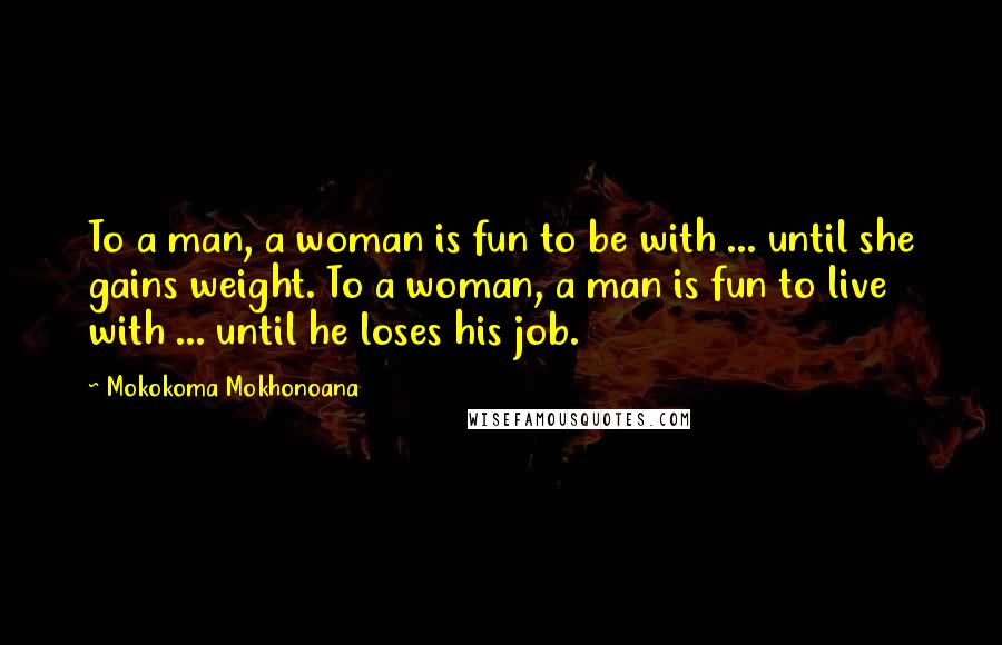 Mokokoma Mokhonoana Quotes: To a man, a woman is fun to be with ... until she gains weight. To a woman, a man is fun to live with ... until he loses his job.