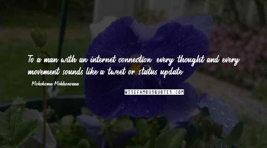 Mokokoma Mokhonoana Quotes: To a man with an internet connection, every thought and every movement sounds like a tweet or status update.