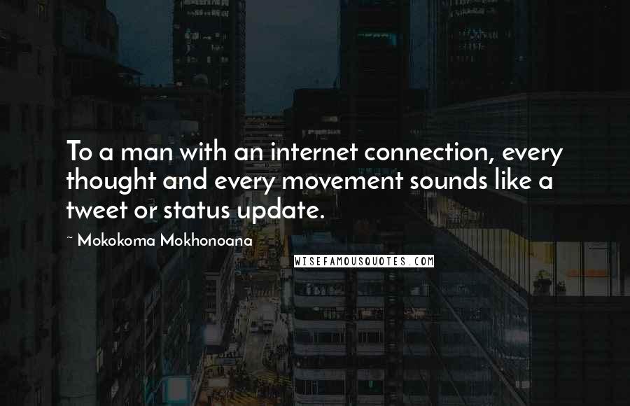 Mokokoma Mokhonoana Quotes: To a man with an internet connection, every thought and every movement sounds like a tweet or status update.