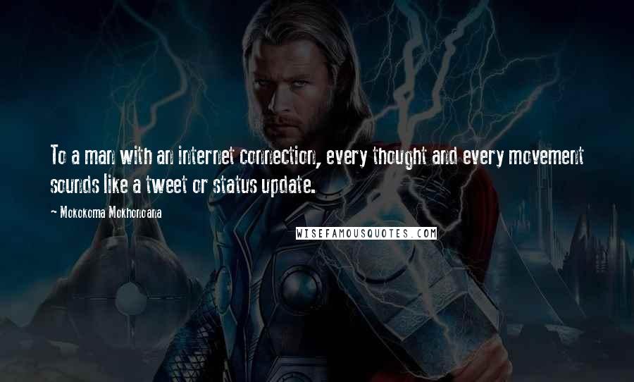 Mokokoma Mokhonoana Quotes: To a man with an internet connection, every thought and every movement sounds like a tweet or status update.