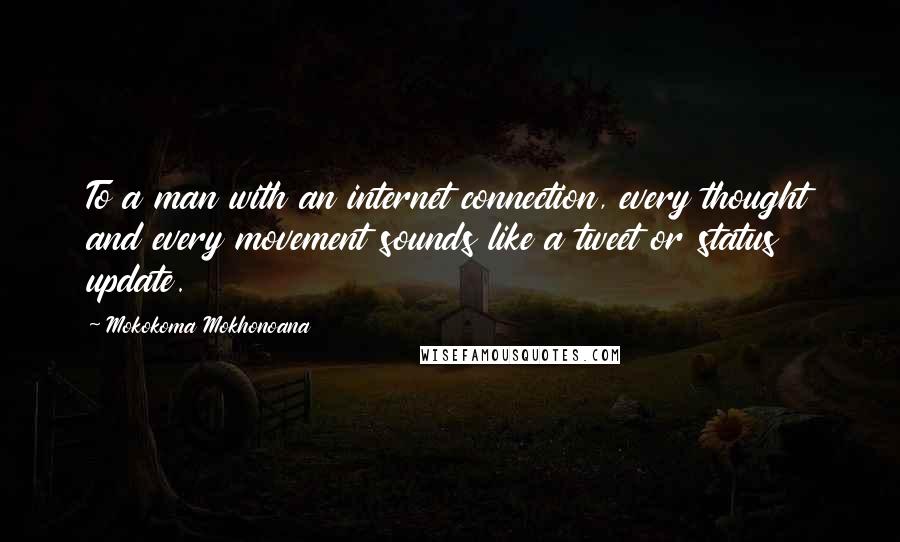 Mokokoma Mokhonoana Quotes: To a man with an internet connection, every thought and every movement sounds like a tweet or status update.