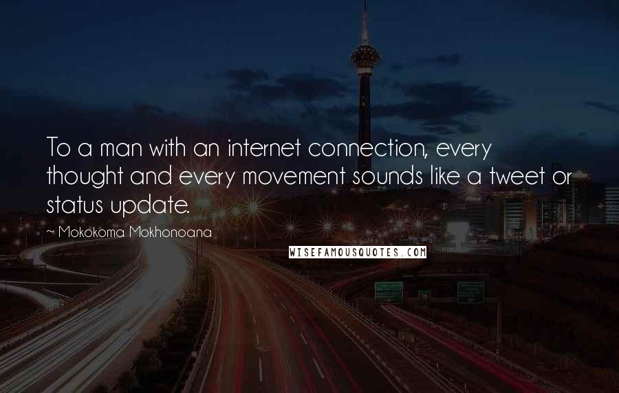 Mokokoma Mokhonoana Quotes: To a man with an internet connection, every thought and every movement sounds like a tweet or status update.