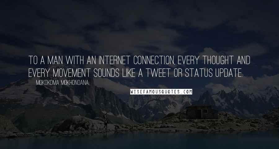 Mokokoma Mokhonoana Quotes: To a man with an internet connection, every thought and every movement sounds like a tweet or status update.