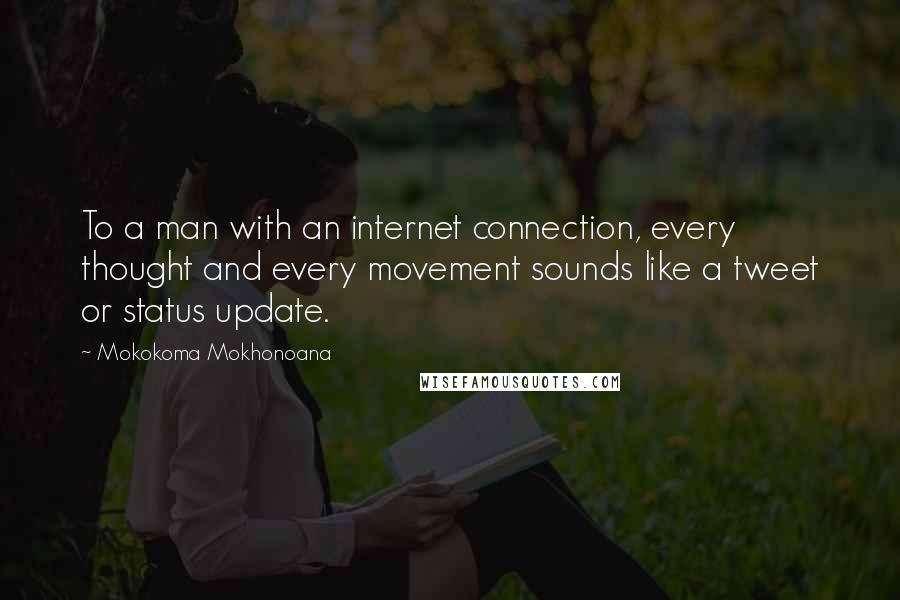 Mokokoma Mokhonoana Quotes: To a man with an internet connection, every thought and every movement sounds like a tweet or status update.