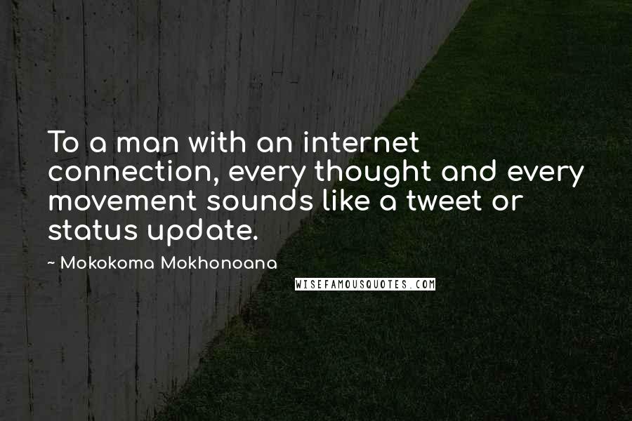 Mokokoma Mokhonoana Quotes: To a man with an internet connection, every thought and every movement sounds like a tweet or status update.