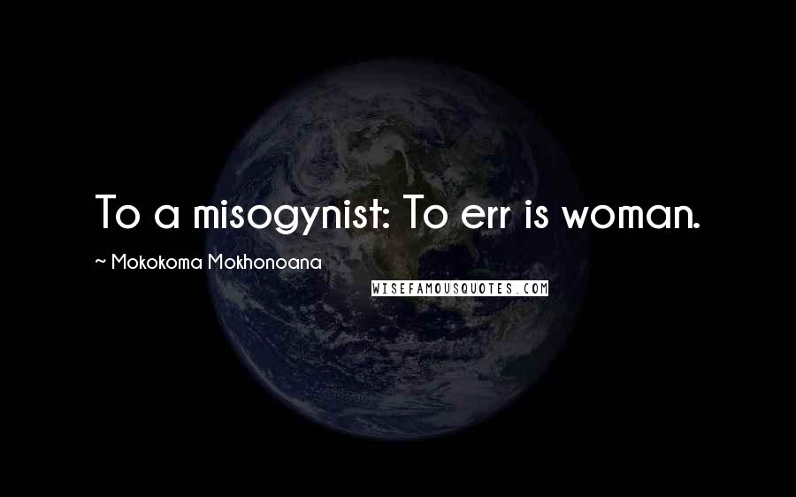 Mokokoma Mokhonoana Quotes: To a misogynist: To err is woman.