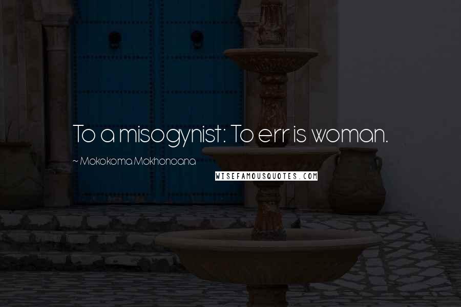 Mokokoma Mokhonoana Quotes: To a misogynist: To err is woman.