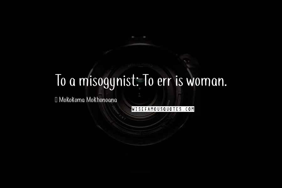 Mokokoma Mokhonoana Quotes: To a misogynist: To err is woman.