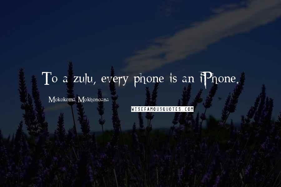 Mokokoma Mokhonoana Quotes: To a zulu, every phone is an iPhone.