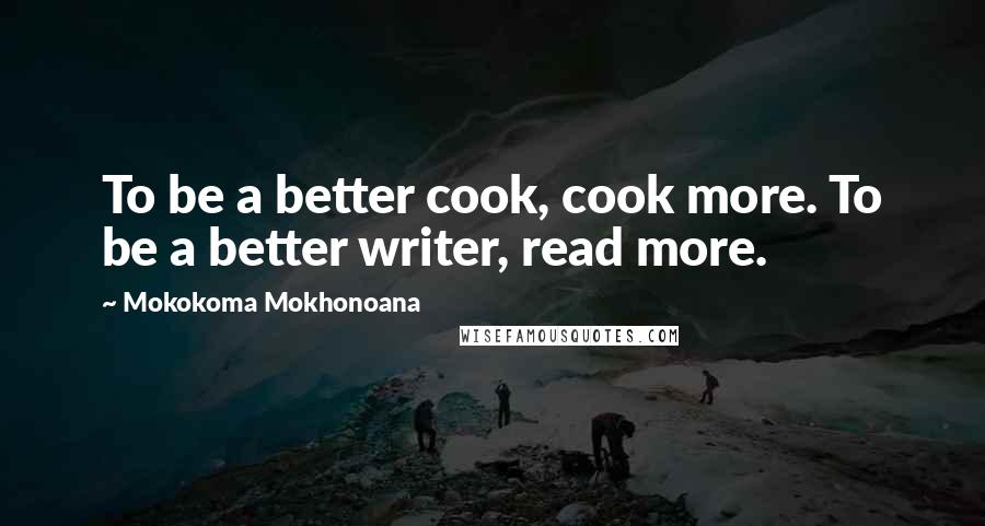 Mokokoma Mokhonoana Quotes: To be a better cook, cook more. To be a better writer, read more.