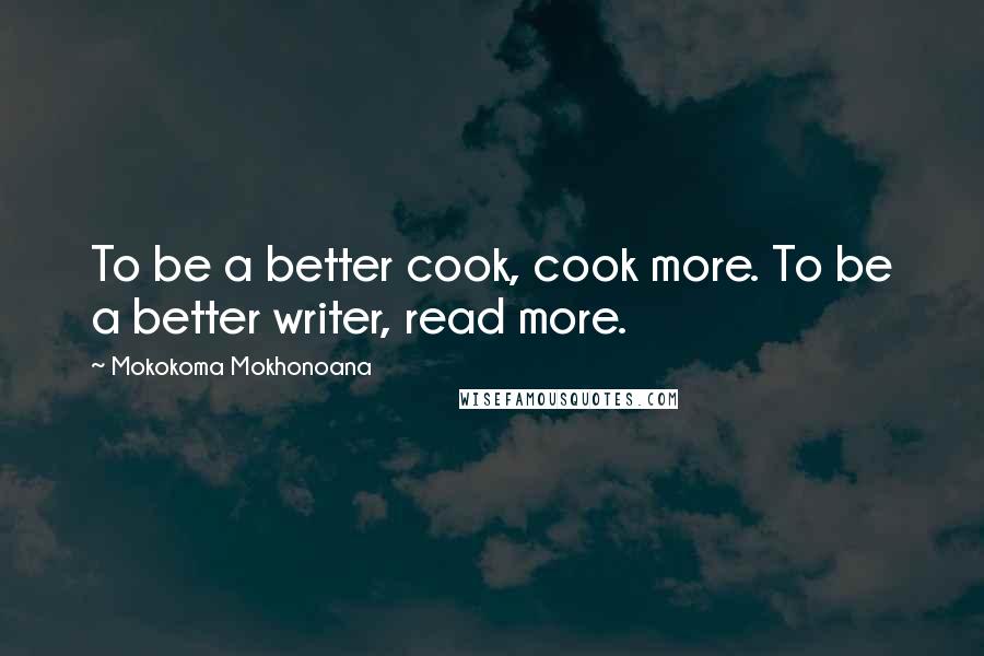Mokokoma Mokhonoana Quotes: To be a better cook, cook more. To be a better writer, read more.