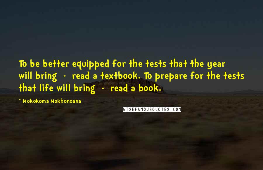 Mokokoma Mokhonoana Quotes: To be better equipped for the tests that the year will bring - read a textbook. To prepare for the tests that life will bring - read a book.