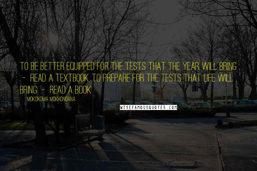Mokokoma Mokhonoana Quotes: To be better equipped for the tests that the year will bring - read a textbook. To prepare for the tests that life will bring - read a book.