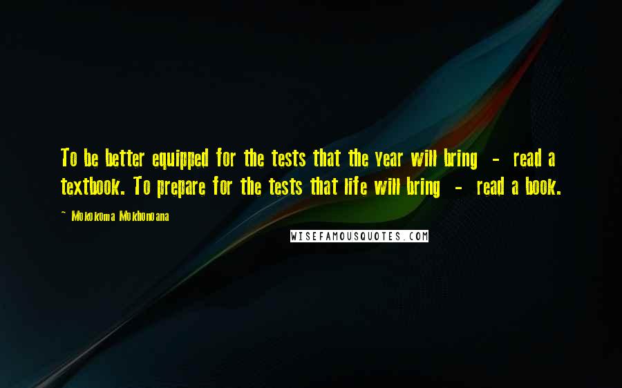 Mokokoma Mokhonoana Quotes: To be better equipped for the tests that the year will bring - read a textbook. To prepare for the tests that life will bring - read a book.