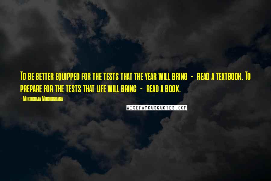 Mokokoma Mokhonoana Quotes: To be better equipped for the tests that the year will bring - read a textbook. To prepare for the tests that life will bring - read a book.