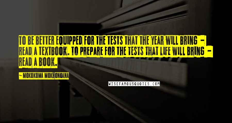 Mokokoma Mokhonoana Quotes: To be better equipped for the tests that the year will bring - read a textbook. To prepare for the tests that life will bring - read a book.