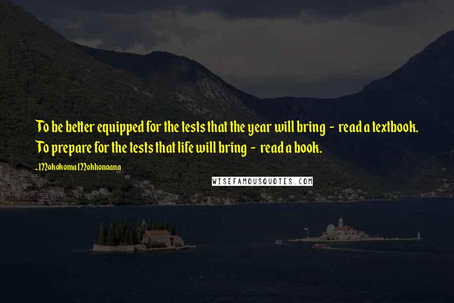 Mokokoma Mokhonoana Quotes: To be better equipped for the tests that the year will bring - read a textbook. To prepare for the tests that life will bring - read a book.
