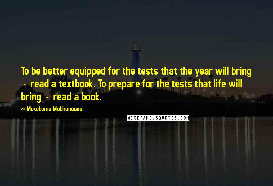 Mokokoma Mokhonoana Quotes: To be better equipped for the tests that the year will bring - read a textbook. To prepare for the tests that life will bring - read a book.