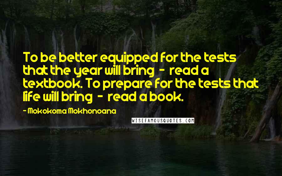Mokokoma Mokhonoana Quotes: To be better equipped for the tests that the year will bring - read a textbook. To prepare for the tests that life will bring - read a book.