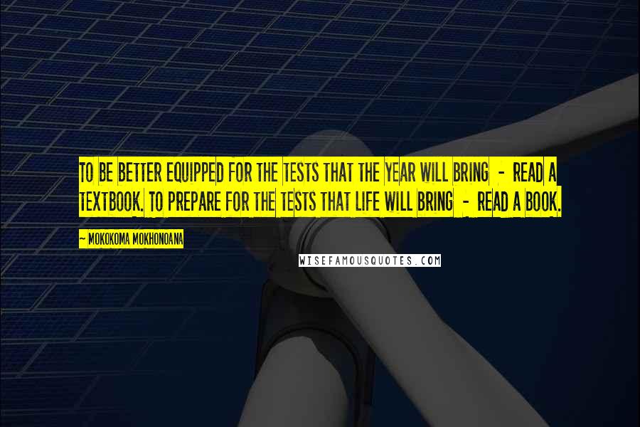 Mokokoma Mokhonoana Quotes: To be better equipped for the tests that the year will bring - read a textbook. To prepare for the tests that life will bring - read a book.
